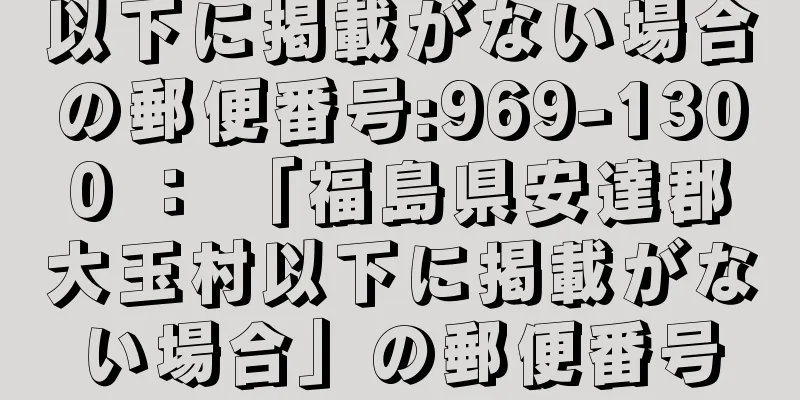 以下に掲載がない場合の郵便番号:969-1300 ： 「福島県安達郡大玉村以下に掲載がない場合」の郵便番号