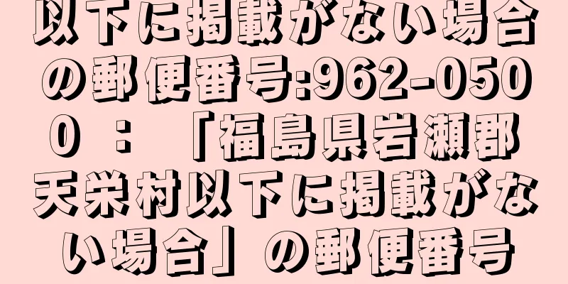 以下に掲載がない場合の郵便番号:962-0500 ： 「福島県岩瀬郡天栄村以下に掲載がない場合」の郵便番号