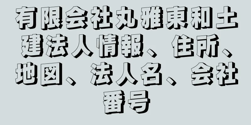 有限会社丸雅東和土建法人情報、住所、地図、法人名、会社番号