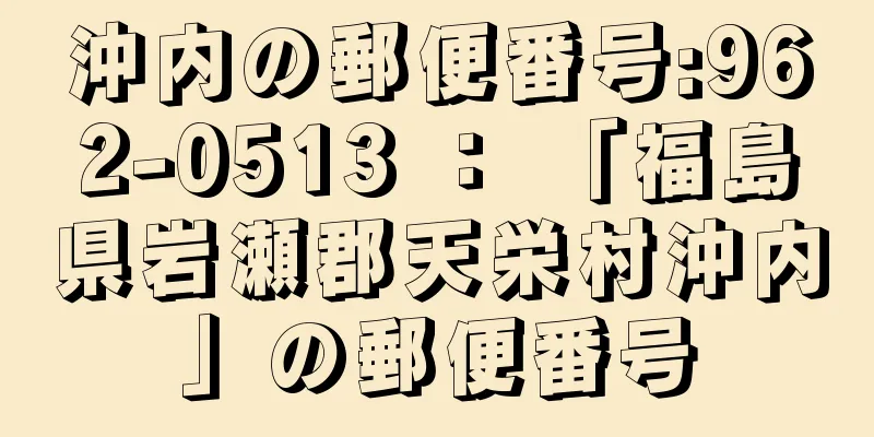 沖内の郵便番号:962-0513 ： 「福島県岩瀬郡天栄村沖内」の郵便番号