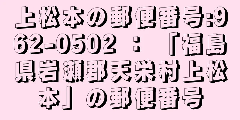 上松本の郵便番号:962-0502 ： 「福島県岩瀬郡天栄村上松本」の郵便番号