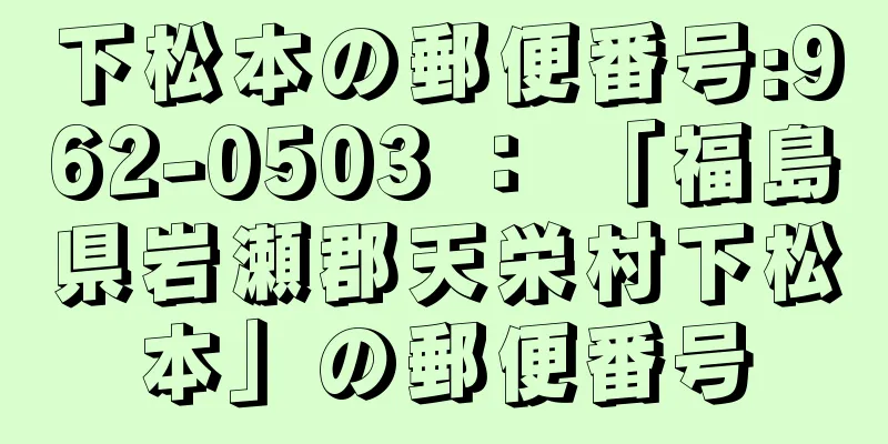 下松本の郵便番号:962-0503 ： 「福島県岩瀬郡天栄村下松本」の郵便番号