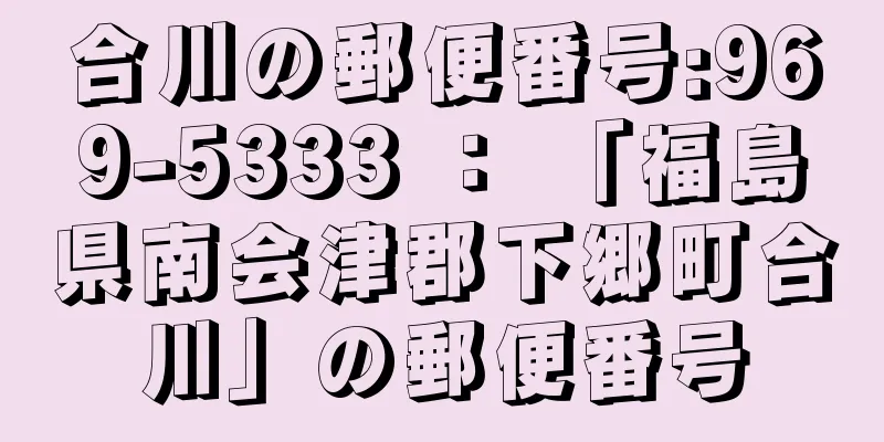 合川の郵便番号:969-5333 ： 「福島県南会津郡下郷町合川」の郵便番号