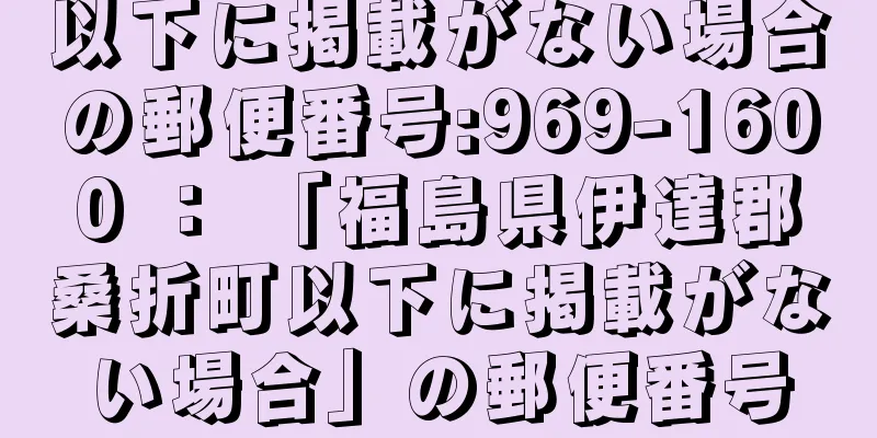 以下に掲載がない場合の郵便番号:969-1600 ： 「福島県伊達郡桑折町以下に掲載がない場合」の郵便番号