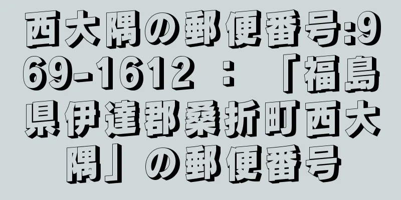 西大隅の郵便番号:969-1612 ： 「福島県伊達郡桑折町西大隅」の郵便番号