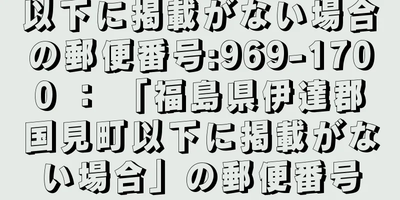 以下に掲載がない場合の郵便番号:969-1700 ： 「福島県伊達郡国見町以下に掲載がない場合」の郵便番号