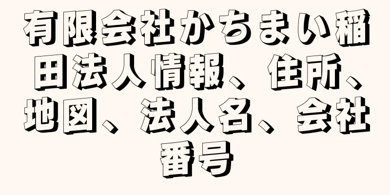 有限会社かちまい稲田法人情報、住所、地図、法人名、会社番号