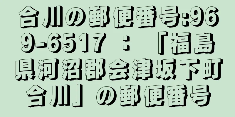 合川の郵便番号:969-6517 ： 「福島県河沼郡会津坂下町合川」の郵便番号