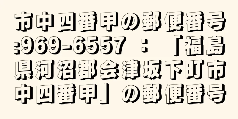 市中四番甲の郵便番号:969-6557 ： 「福島県河沼郡会津坂下町市中四番甲」の郵便番号