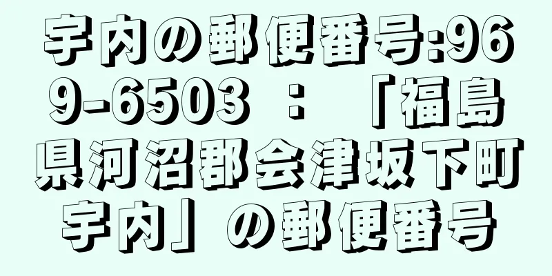 宇内の郵便番号:969-6503 ： 「福島県河沼郡会津坂下町宇内」の郵便番号