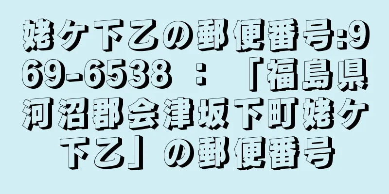 姥ケ下乙の郵便番号:969-6538 ： 「福島県河沼郡会津坂下町姥ケ下乙」の郵便番号