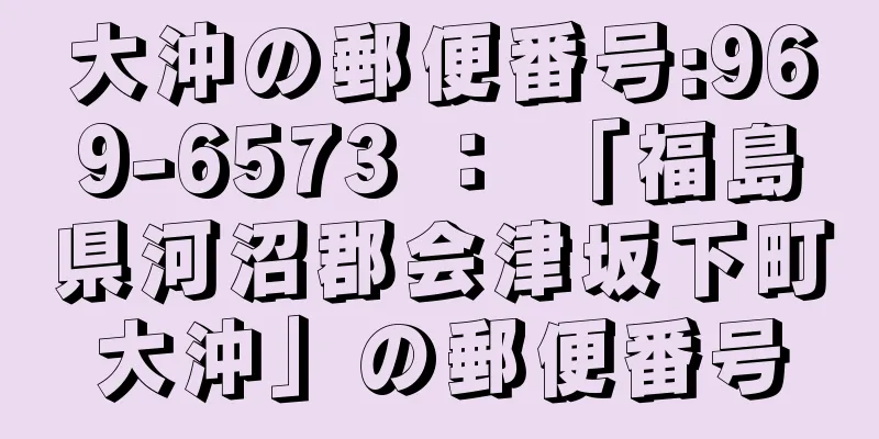 大沖の郵便番号:969-6573 ： 「福島県河沼郡会津坂下町大沖」の郵便番号