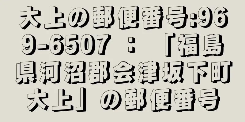 大上の郵便番号:969-6507 ： 「福島県河沼郡会津坂下町大上」の郵便番号