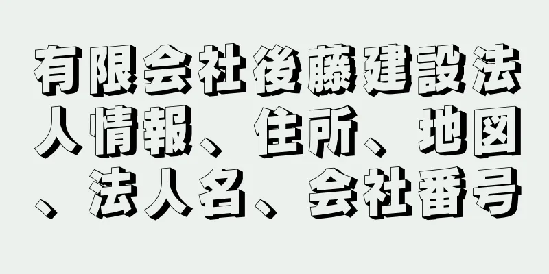 有限会社後藤建設法人情報、住所、地図、法人名、会社番号