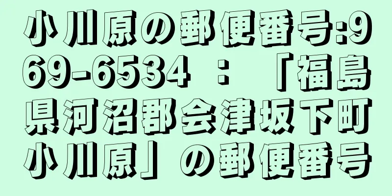 小川原の郵便番号:969-6534 ： 「福島県河沼郡会津坂下町小川原」の郵便番号