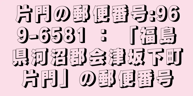 片門の郵便番号:969-6581 ： 「福島県河沼郡会津坂下町片門」の郵便番号