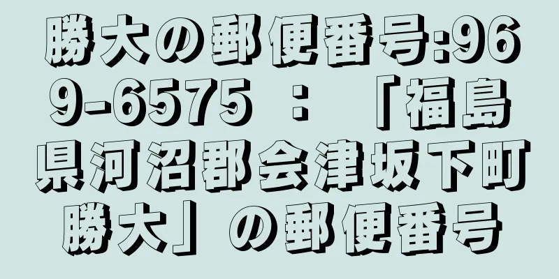 勝大の郵便番号:969-6575 ： 「福島県河沼郡会津坂下町勝大」の郵便番号