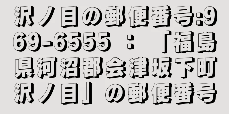 沢ノ目の郵便番号:969-6555 ： 「福島県河沼郡会津坂下町沢ノ目」の郵便番号