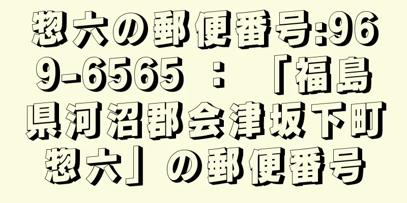 惣六の郵便番号:969-6565 ： 「福島県河沼郡会津坂下町惣六」の郵便番号