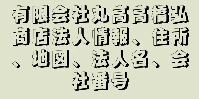 有限会社丸高高橋弘商店法人情報、住所、地図、法人名、会社番号