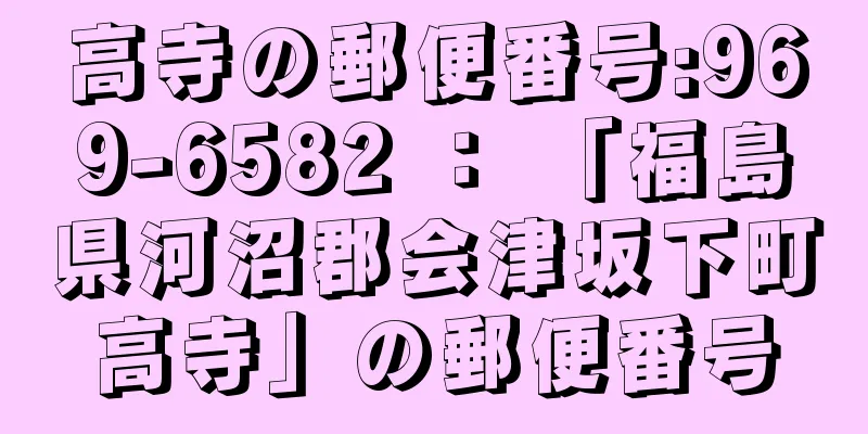 高寺の郵便番号:969-6582 ： 「福島県河沼郡会津坂下町高寺」の郵便番号