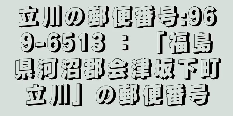 立川の郵便番号:969-6513 ： 「福島県河沼郡会津坂下町立川」の郵便番号