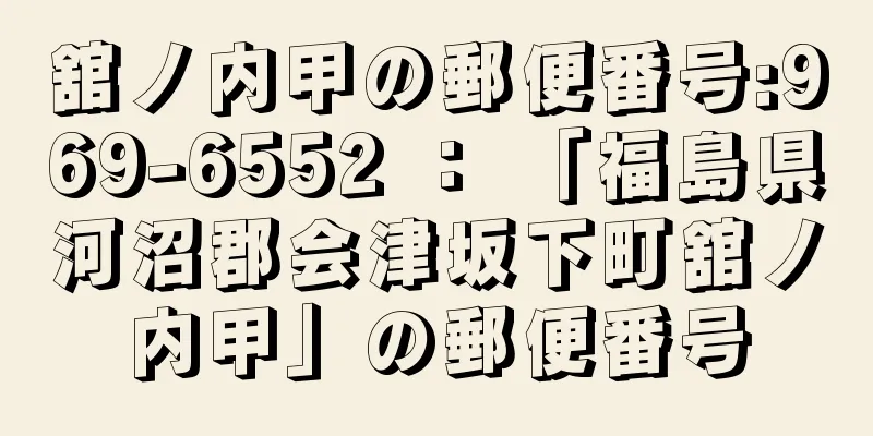 舘ノ内甲の郵便番号:969-6552 ： 「福島県河沼郡会津坂下町舘ノ内甲」の郵便番号