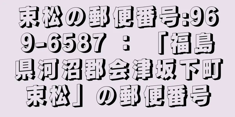 束松の郵便番号:969-6587 ： 「福島県河沼郡会津坂下町束松」の郵便番号