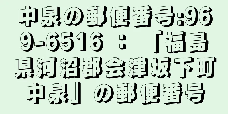 中泉の郵便番号:969-6516 ： 「福島県河沼郡会津坂下町中泉」の郵便番号