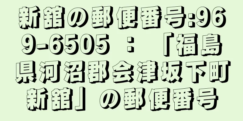 新舘の郵便番号:969-6505 ： 「福島県河沼郡会津坂下町新舘」の郵便番号