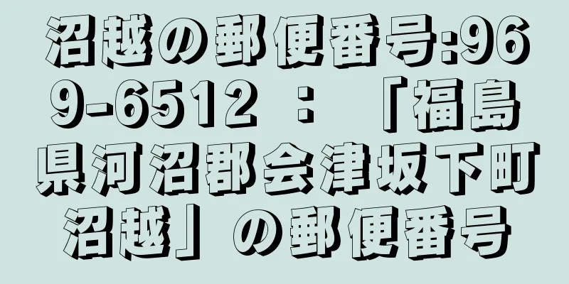 沼越の郵便番号:969-6512 ： 「福島県河沼郡会津坂下町沼越」の郵便番号