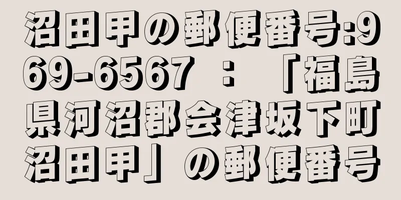 沼田甲の郵便番号:969-6567 ： 「福島県河沼郡会津坂下町沼田甲」の郵便番号