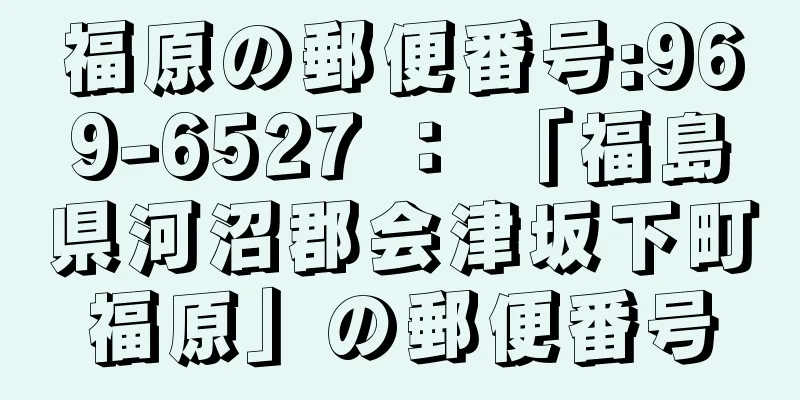 福原の郵便番号:969-6527 ： 「福島県河沼郡会津坂下町福原」の郵便番号