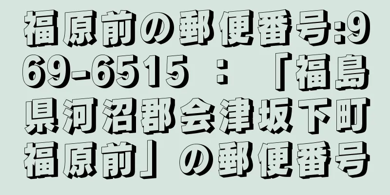 福原前の郵便番号:969-6515 ： 「福島県河沼郡会津坂下町福原前」の郵便番号