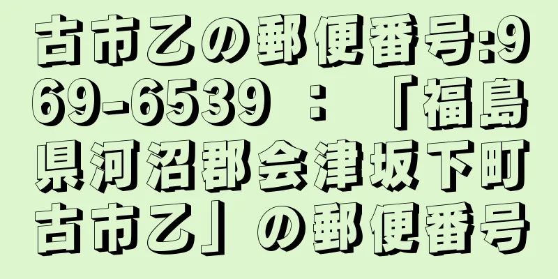 古市乙の郵便番号:969-6539 ： 「福島県河沼郡会津坂下町古市乙」の郵便番号