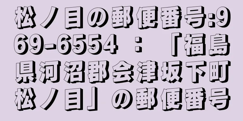 松ノ目の郵便番号:969-6554 ： 「福島県河沼郡会津坂下町松ノ目」の郵便番号