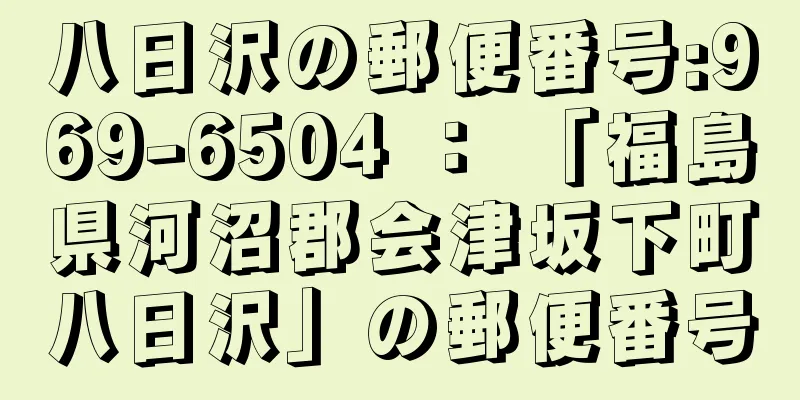 八日沢の郵便番号:969-6504 ： 「福島県河沼郡会津坂下町八日沢」の郵便番号