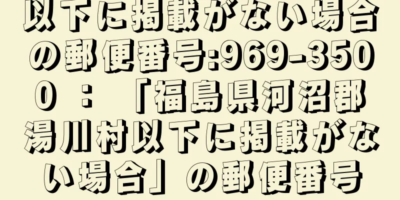 以下に掲載がない場合の郵便番号:969-3500 ： 「福島県河沼郡湯川村以下に掲載がない場合」の郵便番号