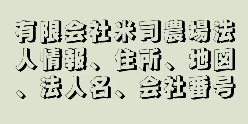 有限会社米司農場法人情報、住所、地図、法人名、会社番号