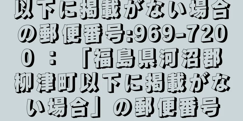 以下に掲載がない場合の郵便番号:969-7200 ： 「福島県河沼郡柳津町以下に掲載がない場合」の郵便番号