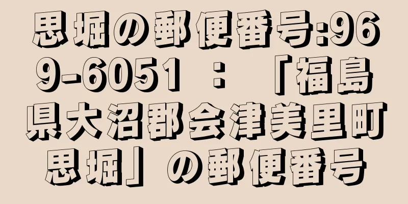 思堀の郵便番号:969-6051 ： 「福島県大沼郡会津美里町思堀」の郵便番号