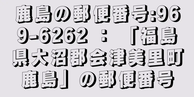 鹿島の郵便番号:969-6262 ： 「福島県大沼郡会津美里町鹿島」の郵便番号