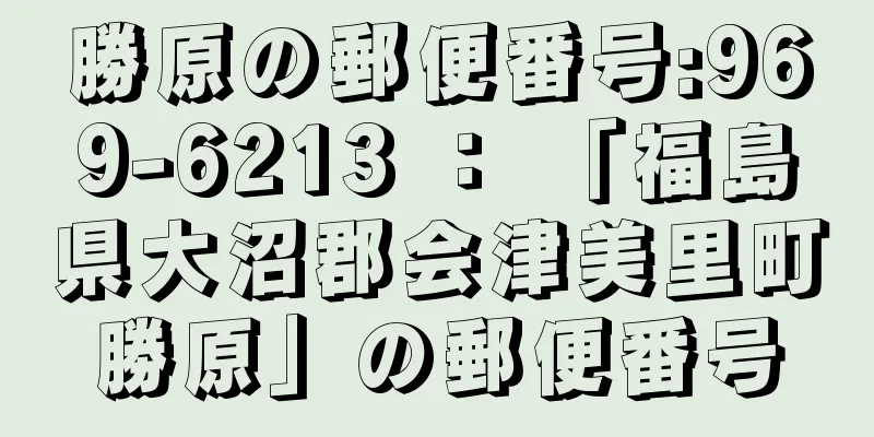 勝原の郵便番号:969-6213 ： 「福島県大沼郡会津美里町勝原」の郵便番号