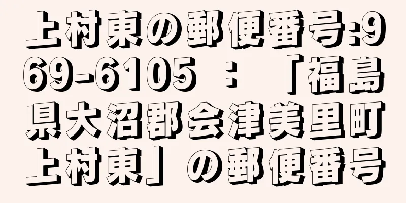 上村東の郵便番号:969-6105 ： 「福島県大沼郡会津美里町上村東」の郵便番号