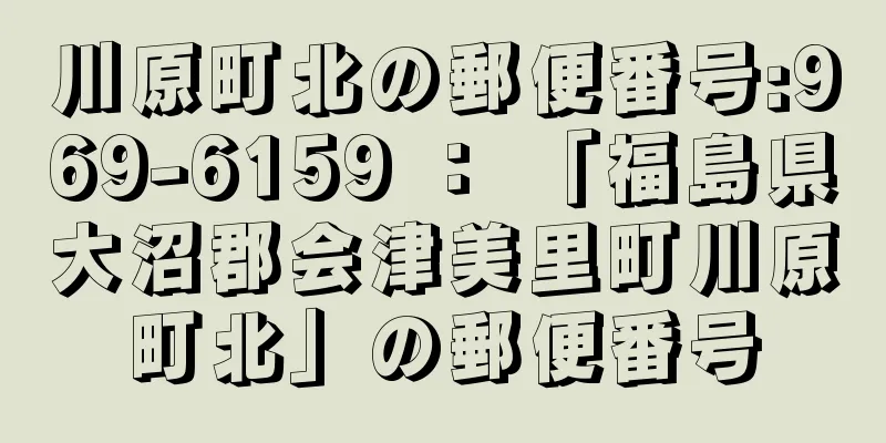 川原町北の郵便番号:969-6159 ： 「福島県大沼郡会津美里町川原町北」の郵便番号