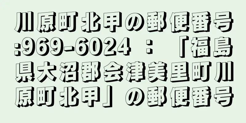 川原町北甲の郵便番号:969-6024 ： 「福島県大沼郡会津美里町川原町北甲」の郵便番号