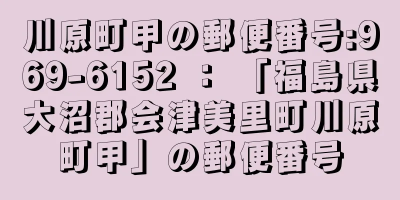 川原町甲の郵便番号:969-6152 ： 「福島県大沼郡会津美里町川原町甲」の郵便番号