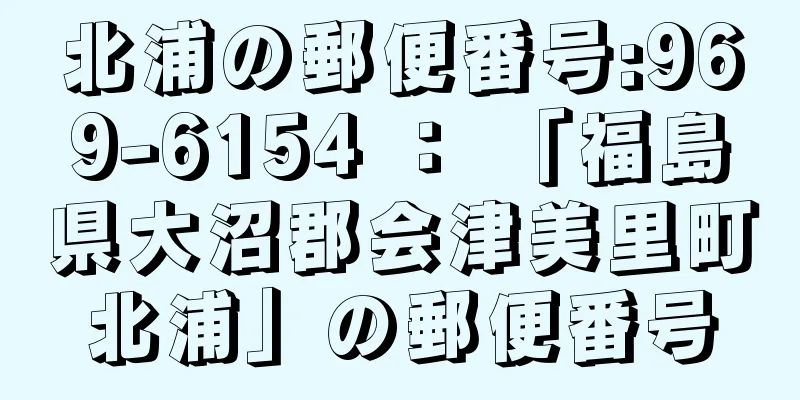 北浦の郵便番号:969-6154 ： 「福島県大沼郡会津美里町北浦」の郵便番号