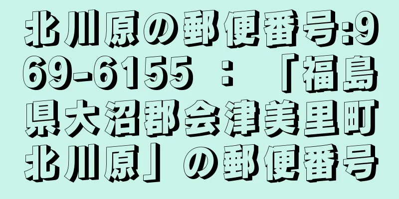 北川原の郵便番号:969-6155 ： 「福島県大沼郡会津美里町北川原」の郵便番号