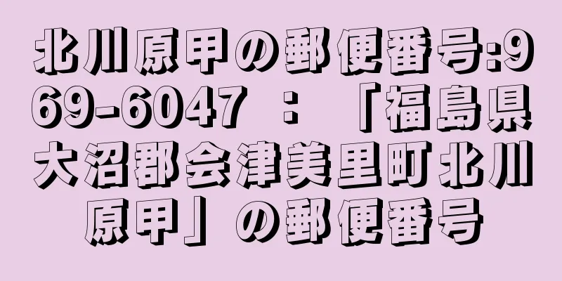 北川原甲の郵便番号:969-6047 ： 「福島県大沼郡会津美里町北川原甲」の郵便番号